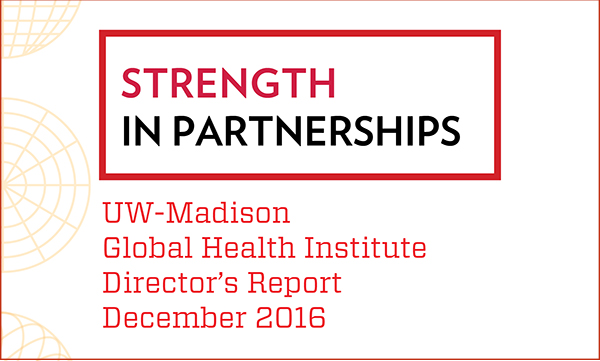Words on cover of report say: Strength in Partnerships, UW-Madison Global Health Institute Director's Report December 2016.